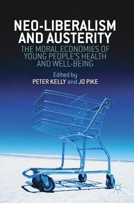Neo-Liberalism and Austerity: The Moral Economies of Young People's Health and Well-Being - Kelly, Peter, Dr., PhD (Editor), and Pike, Jo (Editor)
