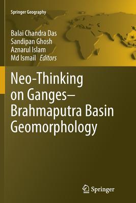 Neo-Thinking on Ganges-Brahmaputra Basin Geomorphology - Das, Balai Chandra (Editor), and Ghosh, Sandipan (Editor), and Islam, Aznarul (Editor)