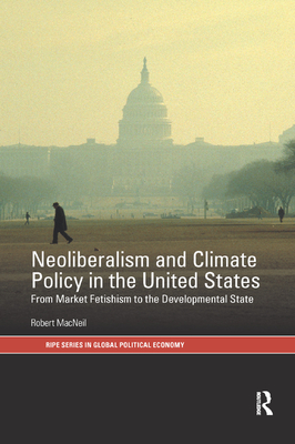 Neoliberalism and Climate Policy in the United States: From market fetishism to the developmental state - MacNeil, Robert