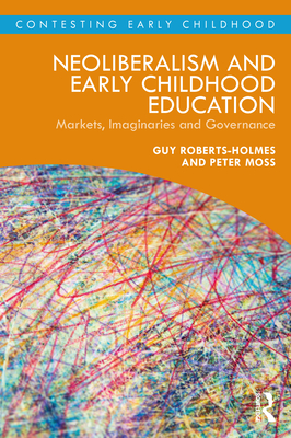 Neoliberalism and Early Childhood Education: Markets, Imaginaries and Governance - Roberts-Holmes, Guy, and Moss, Peter
