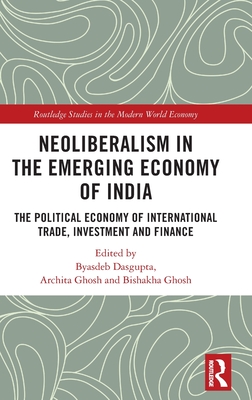 Neoliberalism in the Emerging Economy of India: The Political Economy of International Trade, Investment and Finance - Dasgupta, Byasdeb (Editor), and Ghosh, Archita (Editor), and Ghosh, Bishakha (Editor)