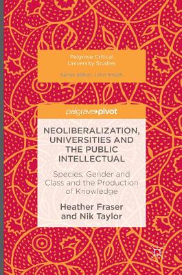 Neoliberalization, Universities and the Public Intellectual: Species, Gender and Class and the Production of Knowledge - Fraser, Heather, and Taylor, Nik