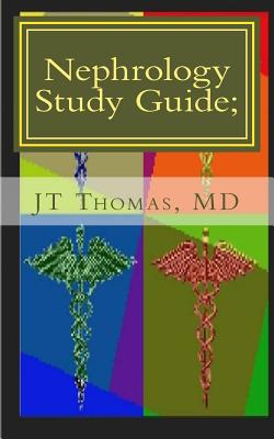Nephrology Study Guide; Concise Information That Every Med Student, Physician, NP, and PA Should Know - Thomas MD, Jt