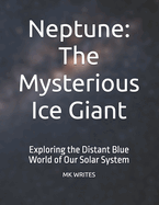 Neptune: The Mysterious Ice Giant: Exploring the Distant Blue World of Our Solar System