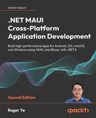 .NET MAUI Cross-Platform Application Development: Build high-performance apps for Android, iOS, macOS, and Windows using XAML and Blazor with .NET 8 - Ye, Roger