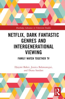 Netflix, Dark Fantastic Genres and Intergenerational Viewing: Family Watch Together TV - Baker, Djoymi, and Balanzategui, Jessica, and Sandars, Diana