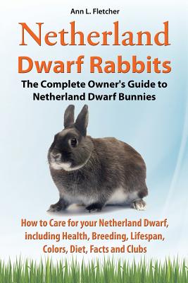 Netherland Dwarf Rabbits, The Complete Owner's Guide to Netherland Dwarf Bunnies, How to Care for your Netherland Dwarf, including Health, Breeding, Lifespan, Colors, Diet, Facts and Clubs - Fletcher, Ann L