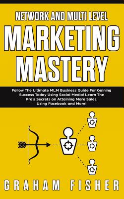 Network and Multi Level Marketing Mastery: Follow The Ultimate MLM Business Guide For Gaining Success Today Using Social Media! Learn The Pro's Secrets on Attaining More Sales, Using Facebook and More! - Fisher, Graham