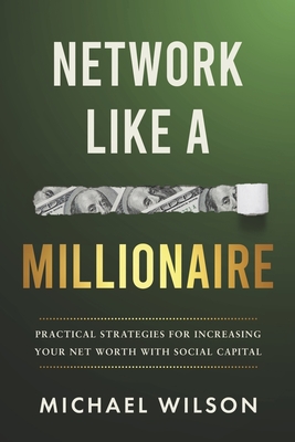 Network Like a Millionaire: Practical Strategies for Increasing Your Net Worth with Social Capital - Wilson, Michael