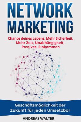 Network Marketing: Chance Deines Lebens, Mehr Sicherheit, Mehr Zeit, Unabh?ngigkeit, Passives Einkommen Gesch?ftsmglichkeit Der Zukunft F?r Jeden Umsetzbar - Walter, Andreas