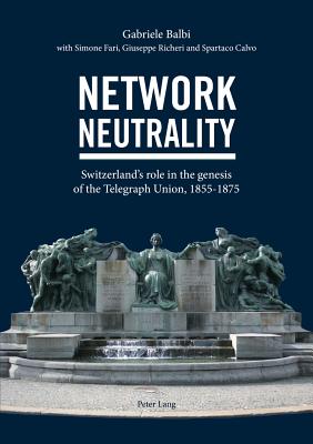 Network Neutrality: Switzerland's Role in the Genesis of the Telegraph Union, 1855-1875 - Balbi, Gabriele, and Fari, Simone, and Richeri, Giuseppe