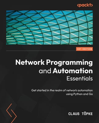 Network Programming and Automation Essentials: Get started in the realm of network automation using Python and Go - Tpke, Claus