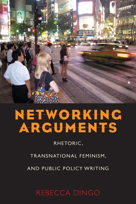 Networking Arguments: Rhetoric, Transnational Feminism, and Public Policy Writing - Dingo, Rebecca