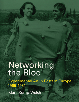 Networking the Bloc: Experimental Art in Eastern Europe 1965-1981 - Kemp-Welch, Klara
