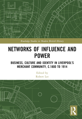 Networks of Influence and Power: Business, Culture and Identity in Liverpool's Merchant Community, c.1800 to 1914 - Lee, Robert (Editor)