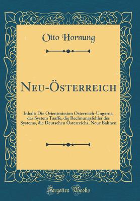 Neu-sterreich: Inhalt: Die Orientmission sterreich-Ungarns, Das System Taaffe, Die Rechnungsfehler Des Systems, Die Deutschen sterreichs, Neue Bahnen (Classic Reprint) - Hornung, Otto