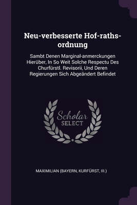 Neu-verbesserte Hof-raths-ordnung: Sambt Denen Marginal-anmerckungen Hierber, In So Weit Solche Respectu Des Churfrstl. Revisorii, Und Deren Regierungen Sich Abgendert Befindet - Maximilian (Bayern, Kurfrst III ) (Creator)