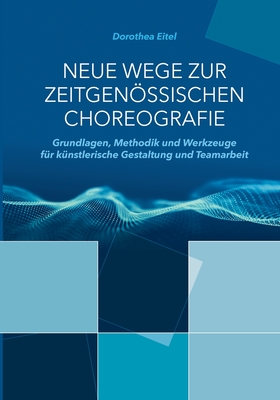 Neue Wege zur zeitgenssischen Choreografie: Grundlagen, Methodik und Werkzeuge f?r k?nstlerisches Kreieren und kollaborative Zusammenarbeit - Eitel, Dorothea