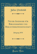 Neuer Anzeiger Fr Bibliographie Und Bibliothekswissenschaft: Jahrgang 1870 (Classic Reprint)