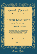 Neuere Geschichte Der See-Und Land-Reisen, Vol. 16: Alexander Mackenzie's, Esq. Reisen Von Montreal Durch Nordwestamerika Nach Dem Eismeer Und Der Sud-See in Den Jahren 1789 Und 1793; Nebst Einer Geschichte Des Pelzhandels in Canada (Classic Reprint)