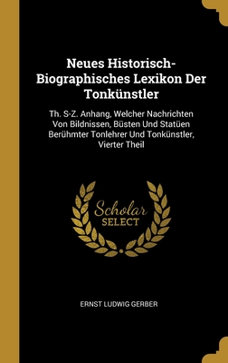 Neues Historisch-Biographisches Lexikon Der Tonkunstler: Th. S-Z. Anhang, Welcher Nachrichten Von Bildnissen, Busten Und Statuen Beruhmter Tonlehrer Und Tonkunstler, Vierter Theil - Gerber, Ernst Ludwig