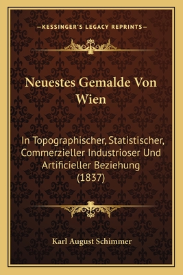 Neuestes Gemalde Von Wien: In Topographischer, Statistischer, Commerzieller Industrioser Und Artificieller Beziehung (1837) - Schimmer, Karl August