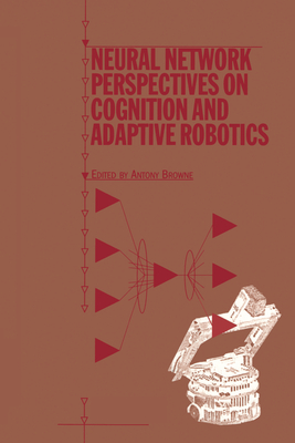 Neural Network Perspectives on Cognition and Adaptive Robotics - Browne, A (Editor)