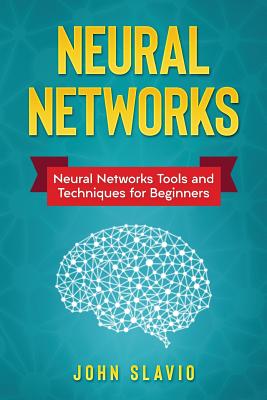 Neural Networks: Neural Networks Tools and Techniques for Beginners - Slavio, John