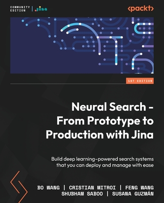 Neural Search - From Prototype to Production with Jina: Build deep learning-powered search systems that you can deploy and manage with ease - Wang, Bo, and Mitroi, Cristian, and Wang, Feng