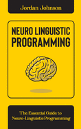 Neuro-Linguistic Programming: The Essential Guide to Neuro-Linguistic Programming