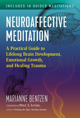 Neuroaffective Meditation: A Practical Guide to Lifelong Brain Development, Emotional Growth, and Healing Trauma - Bentzen, Marianne, and Levine, Peter A (Foreword by)