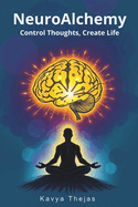 NeuroAlchemy: Control Thoughts, Create Life: Master Manifestation and the Law of Attraction by Mentally Decluttering, Reprogramming Your Subconscious Mind with Positive Thinking, Daily Affirmations, and a Success-Oriented Mindset to Unlock Abundance