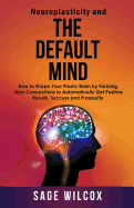 Neuroplasticity and The Default Mind: How to Shape Your Plastic Brain by Forming New Connections to Automatically Get Positive Results, Success and Prosperity