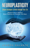 Neuroplasticity: Simple Strategies to Better Manage Your Life (Newest Guide to Working Brain Plasticity and Rewiring Your Brain)