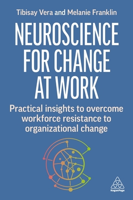 Neuroscience for Change at Work: Practical Insights to Overcome Workforce Resistance to Organizational Change - Vera, Tibisay, and Franklin, Melanie