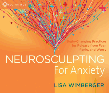 Neurosculpting for Anxiety: Brain-Changing Practices for Release from Fear, Panic, and Worry
