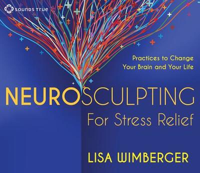 Neurosculpting for Stress Relief: Four Practices to Change Your Brain and Your Life - Wimberger, Lisa