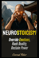 Neurostoicism: Override Emotions, Hack Reality, Reclaim Power