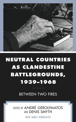 Neutral Countries as Clandestine Battlegrounds, 1939-1968: Between Two Fires - Gerolymatos, Andr (Contributions by), and Smyth, Denis (Contributions by), and Horncastle, James (Contributions by)