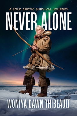 Never Alone: A Solo Arctic Survival Journey - Thibeault, Woniya Dawn, and Segal, Gregg (Photographer)