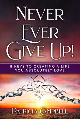 Never Ever Give Up!: 8 Keys to Creating a Life You Absolutely Love - Campbell, Patricia