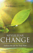 Never Fear Change: Embrace the Life You Truly Want
