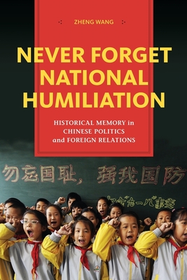 Never Forget National Humiliation: Historical Memory in Chinese Politics and Foreign Relations - Wang, Zheng