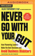Never Go with Your Gut: How Pioneering Leaders Make the Best Decisions and Avoid Business Disasters