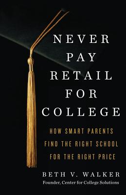 Never Pay Retail for College: How Smart Parents Find the Right School for the Right Price - Walker, Beth V