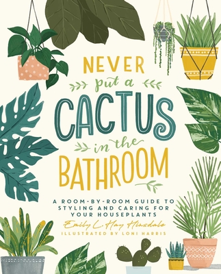 Never Put a Cactus in the Bathroom: A Room-By-Room Guide to Styling and Caring for Your Houseplants - Hinsdale, Emily L Hay