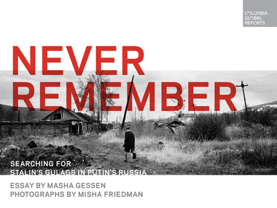 Never Remember: Searching for Stalin's Gulags in Putin's Russia - Gessen, Masha, and Friedman, Misha (Photographer)