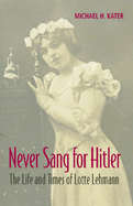 Never Sang for Hitler: The Life and Times of Lotte Lehmann, 1888 1976