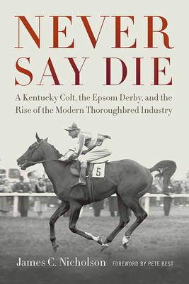 Never Say Die: A Kentucky Colt, the Epsom Derby, and the Rise of the Modern Thoroughbred Industry - Nicholson, James C, and Best, Pete (Foreword by)