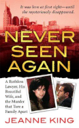 Never Seen Again: A Ruthless Lawyer, His Beautiful Wife, and the Murder That Tore a Family Apart - King, Jeanne